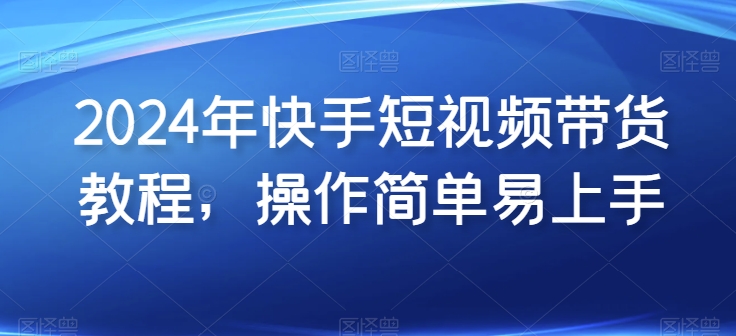 2024年快手短视频带货教程，操作简单易上手-酷吧易资源网