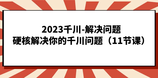 2023千川-解决问题，硬核解决你的千川问题（11节课）-酷吧易资源网