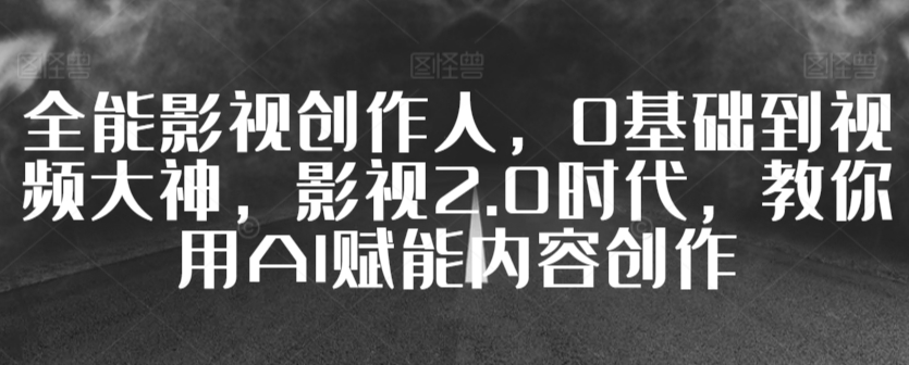 全能影视创作人，0基础到视频大神，影视2.0时代，教你用AI赋能内容创作-酷吧易资源网