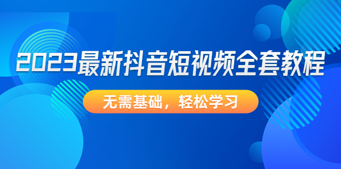 2023最新抖音短视频全套教程，无需基础，轻松学习-酷吧易资源网