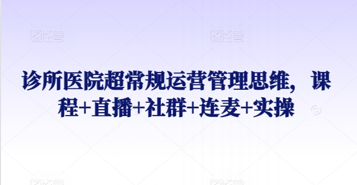 诊所医院超常规运营管理思维，课程+直播+社群+连麦+实操-酷吧易资源网