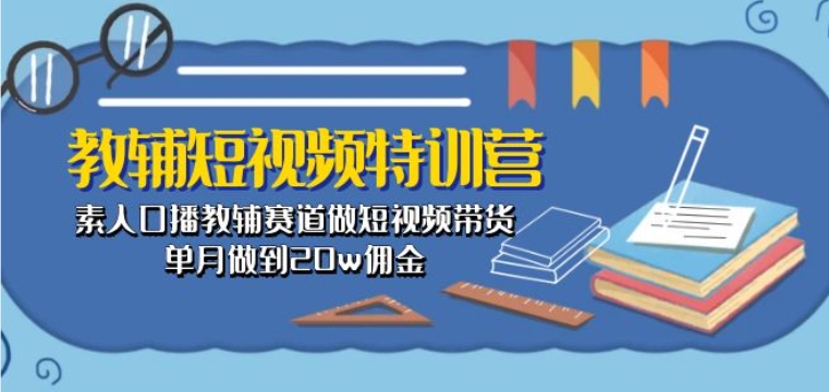 教辅短视频特训营： 素人口播教辅赛道做短视频带货，单月做到20w佣金-酷吧易资源网