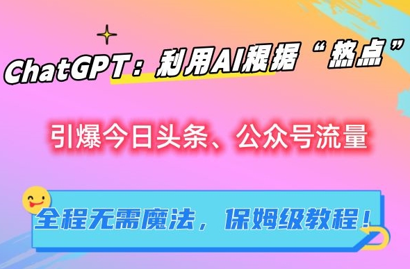 ChatGPT：利用AI根据“热点”引爆今日头条、公众号流量，无需魔法，保姆级教程【揭秘】-酷吧易资源网