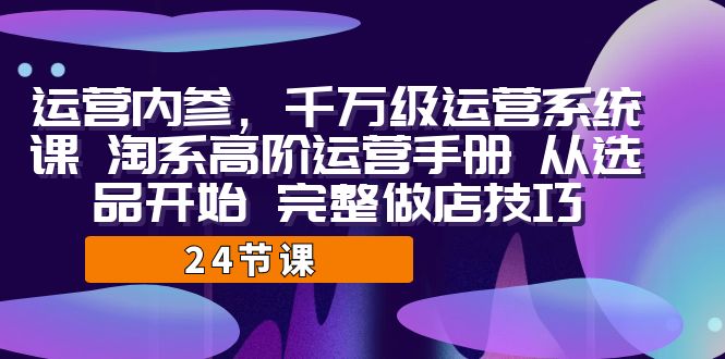 运营·内参 千万级·运营系统课 淘系高阶运营手册 从选品开始 完整做店技巧-酷吧易资源网