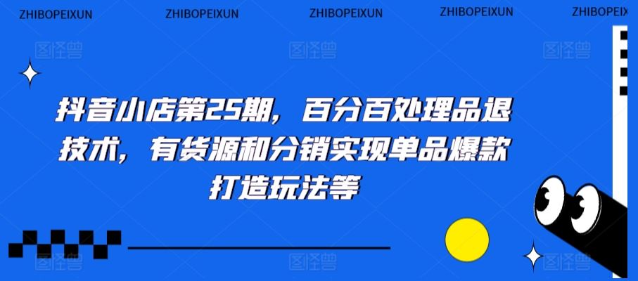 抖音小店第25期，百分百处理品退技术，有货源和分销实现单品爆款打造玩法等-酷吧易资源网