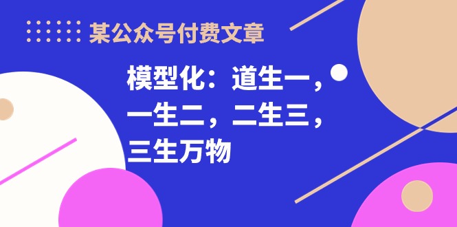 （10265期）某公众号付费文章《模型化：道生一，一生二，二生三，三生万物！》-酷吧易资源网