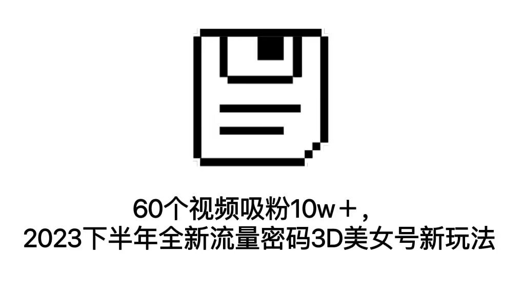 60个视频吸粉10w＋，2023下半年全新流量密码3D美女号新玩法（教程+资源）-酷吧易资源网