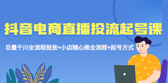 抖音电商直播投流起号课程 巨量千川全流程投放+小店随心推全流程+起号方式-酷吧易资源网