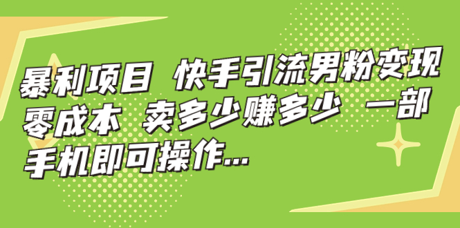 暴利项目，快手引流男粉变现，零成本，卖多少赚多少，一部手机即可操作…-酷吧易资源网