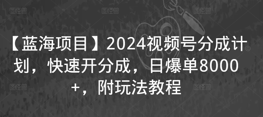 【蓝海项目】2024视频号分成计划，快速开分成，日爆单8000+，附玩法教程-酷吧易资源网