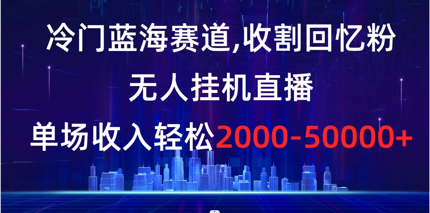 冷门蓝海赛道，收割回忆粉，无人挂机直播，单场收入轻松2000-5w+-酷吧易资源网