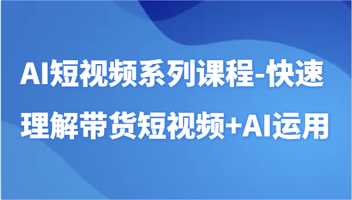 AI短视频系列课程-快速理解带货短视频+AI工具短视频运用-酷吧易资源网