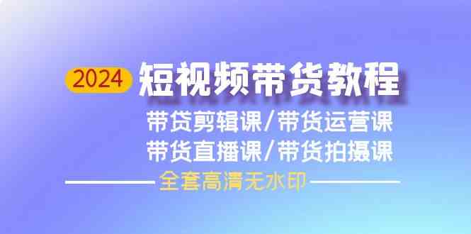 （9929期）2024短视频带货教程，剪辑课+运营课+直播课+拍摄课（全套高清无水印）-酷吧易资源网