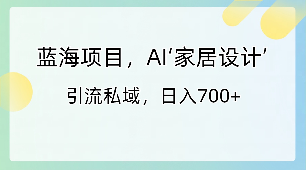 蓝海项目，AI‘家居设计’ 引流私域，日入700+-酷吧易资源网