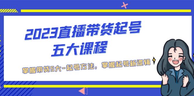 2023直播带货起号五大课程，掌握带货5大-起号方法，掌握起新号逻辑-酷吧易资源网