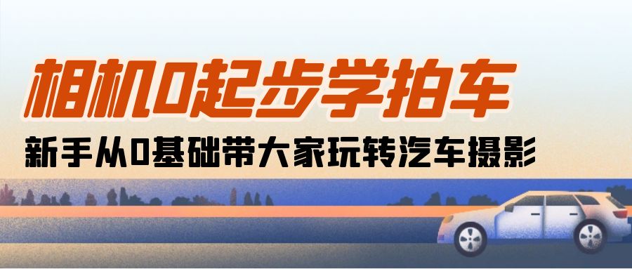 （10657期）相机0起步学拍车：新手从0基础带大家玩转汽车摄影（18节课）-酷吧易资源网